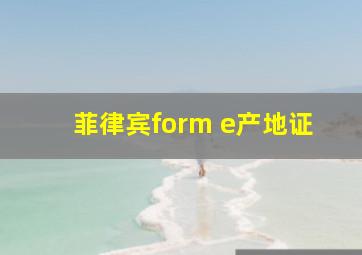 菲律宾form e产地证